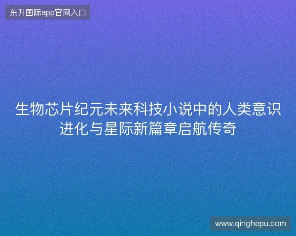 生物芯片纪元未来科技小说中的人类意识进化与星际新篇章启航传奇