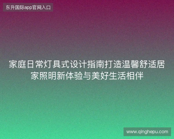 家庭日常灯具式设计指南打造温馨舒适居家照明新体验与美好生活相伴