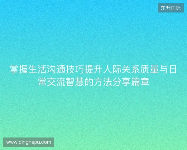 掌握生活沟通技巧提升人际关系质量与日常交流智慧的方法分享篇章